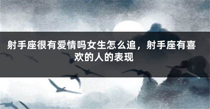 射手座很有爱情吗女生怎么追，射手座有喜欢的人的表现