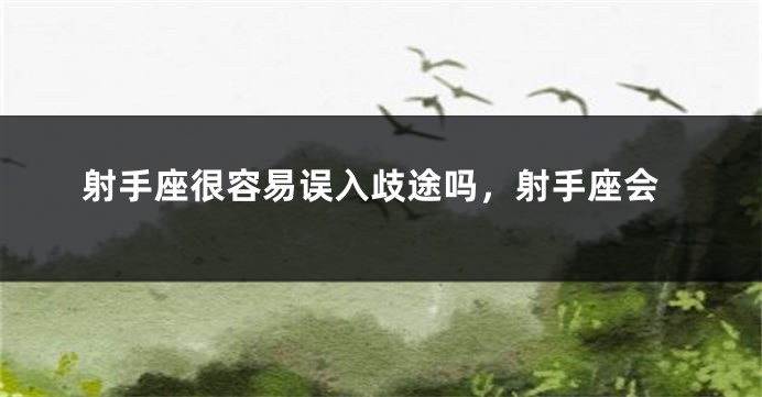 射手座很容易误入歧途吗，射手座会
