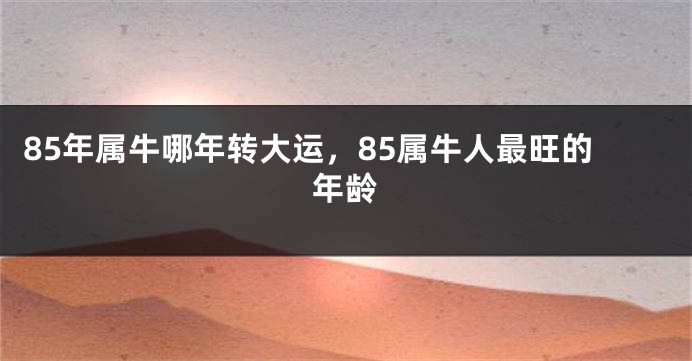 85年属牛哪年转大运，85属牛人最旺的年龄