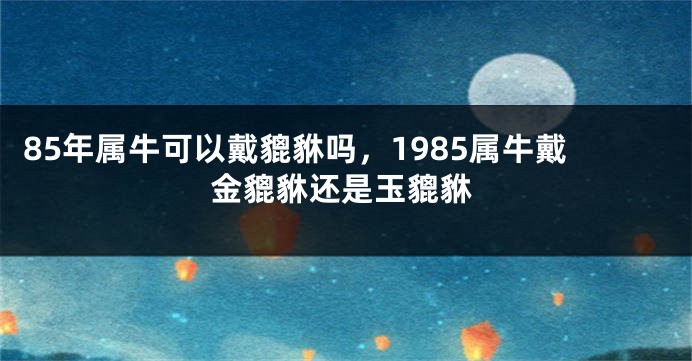 85年属牛可以戴貔貅吗，1985属牛戴金貔貅还是玉貔貅
