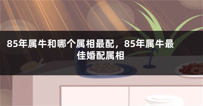 85年属牛和哪个属相最配，85年属牛最佳婚配属相