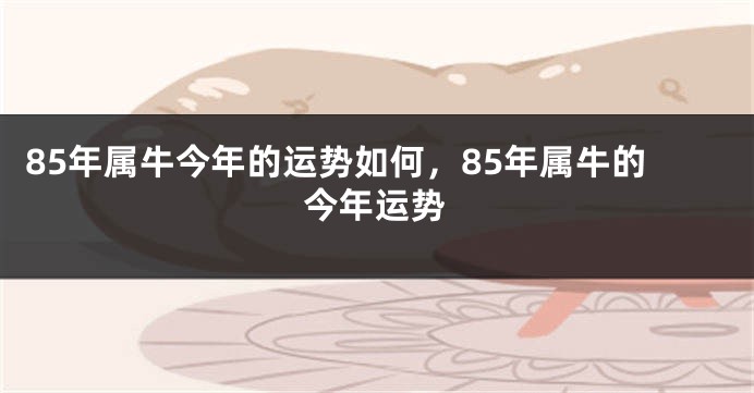 85年属牛今年的运势如何，85年属牛的今年运势