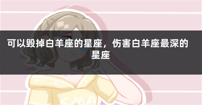 可以毁掉白羊座的星座，伤害白羊座最深的星座