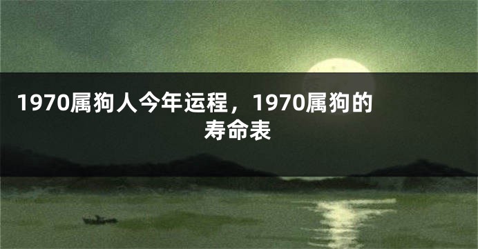 1970属狗人今年运程，1970属狗的寿命表