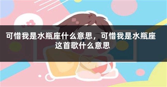 可惜我是水瓶座什么意思，可惜我是水瓶座这首歌什么意思