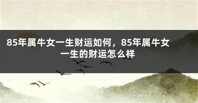 85年属牛女一生财运如何，85年属牛女一生的财运怎么样