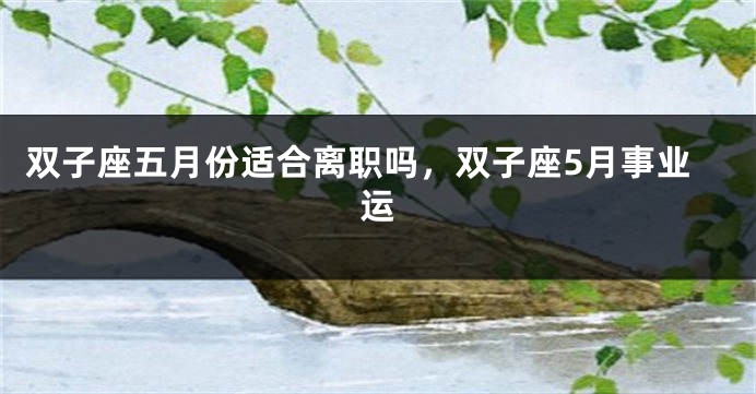 双子座五月份适合离职吗，双子座5月事业运