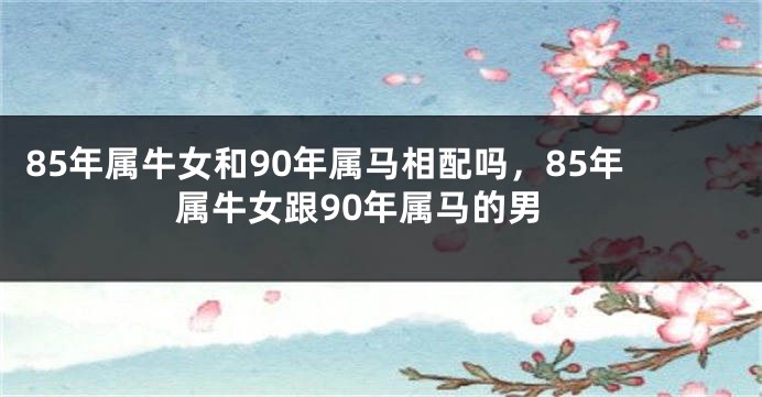 85年属牛女和90年属马相配吗，85年属牛女跟90年属马的男