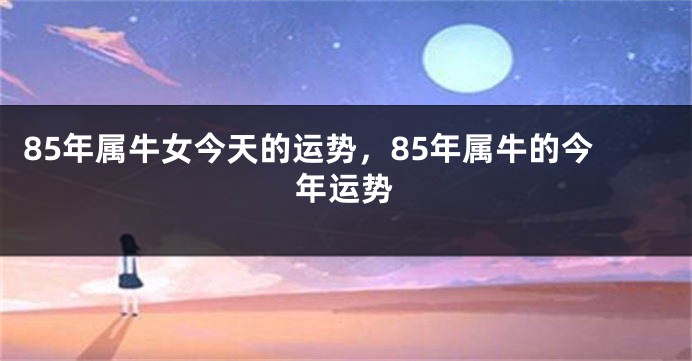 85年属牛女今天的运势，85年属牛的今年运势