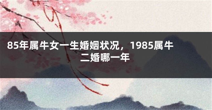 85年属牛女一生婚姻状况，1985属牛二婚哪一年