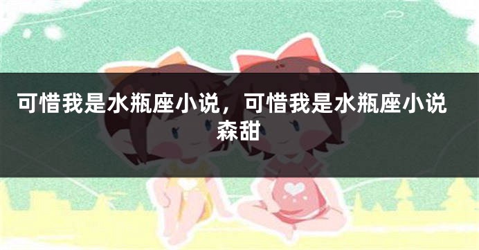 可惜我是水瓶座小说，可惜我是水瓶座小说森甜