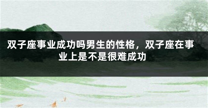 双子座事业成功吗男生的性格，双子座在事业上是不是很难成功