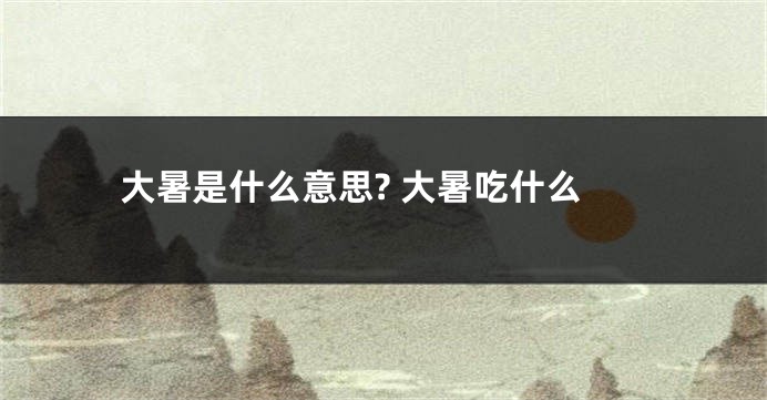 大暑是什么意思? 大暑吃什么