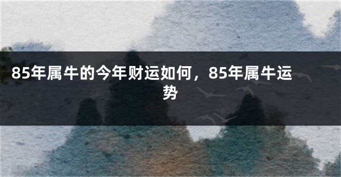 85年属牛的今年财运如何，85年属牛运势