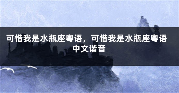 可惜我是水瓶座粤语，可惜我是水瓶座粤语中文谐音