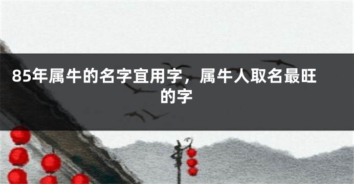 85年属牛的名字宜用字，属牛人取名最旺的字