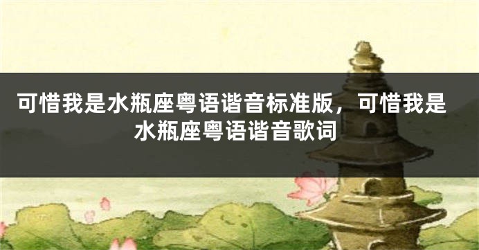 可惜我是水瓶座粤语谐音标准版，可惜我是水瓶座粤语谐音歌词