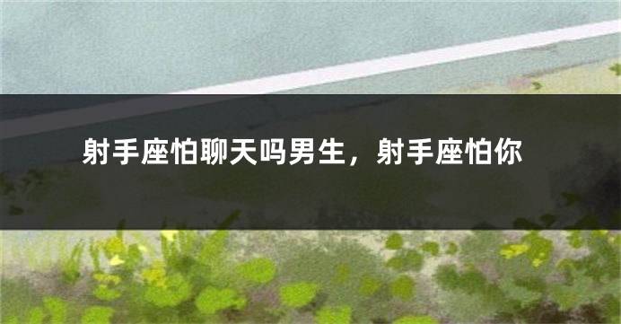 射手座怕聊天吗男生，射手座怕你