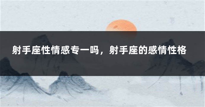 射手座性情感专一吗，射手座的感情性格