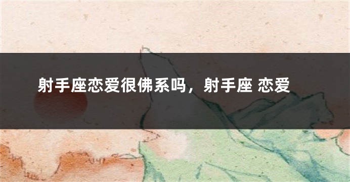 射手座恋爱很佛系吗，射手座 恋爱