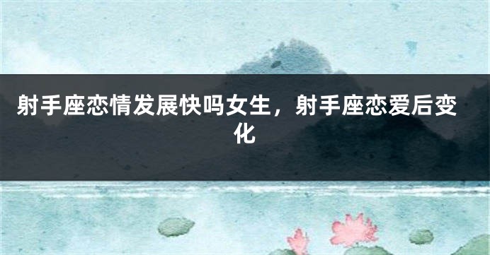 射手座恋情发展快吗女生，射手座恋爱后变化
