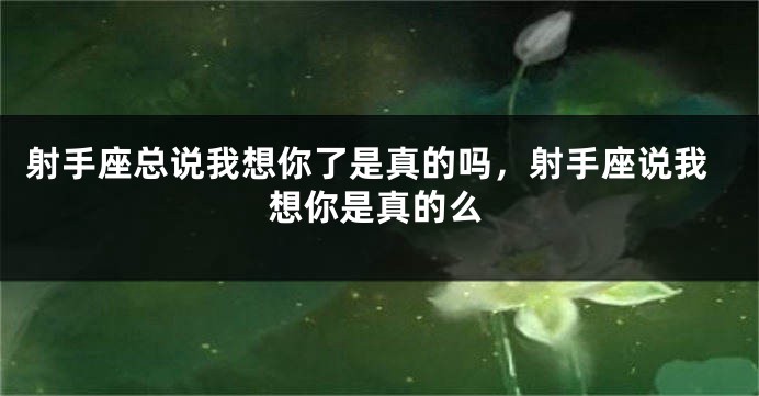 射手座总说我想你了是真的吗，射手座说我想你是真的么