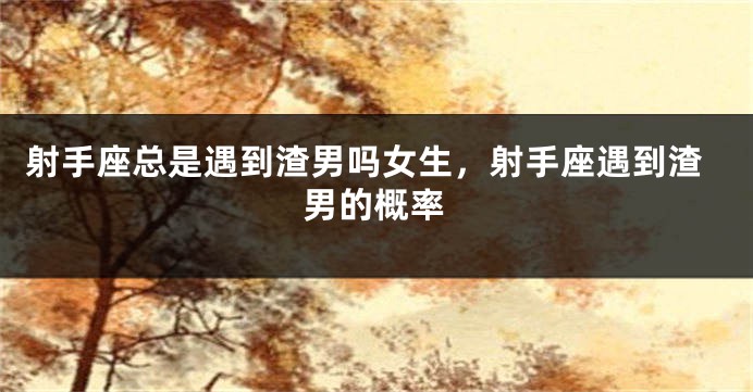 射手座总是遇到渣男吗女生，射手座遇到渣男的概率