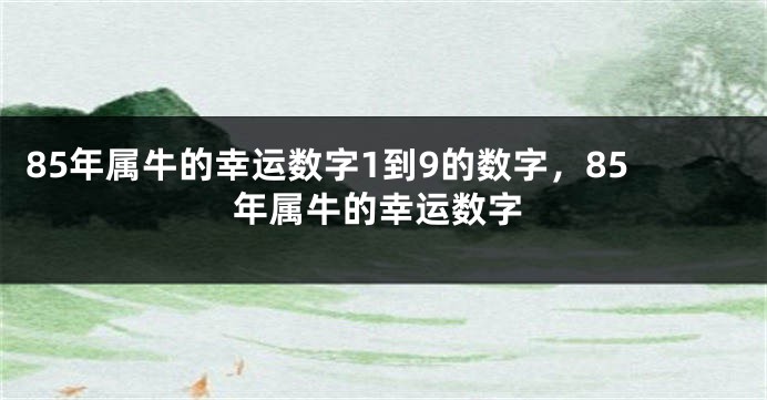 85年属牛的幸运数字1到9的数字，85年属牛的幸运数字