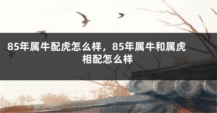 85年属牛配虎怎么样，85年属牛和属虎相配怎么样