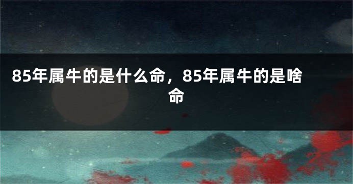 85年属牛的是什么命，85年属牛的是啥命