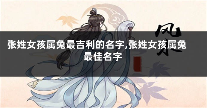 张姓女孩属兔最吉利的名字,张姓女孩属兔最佳名字