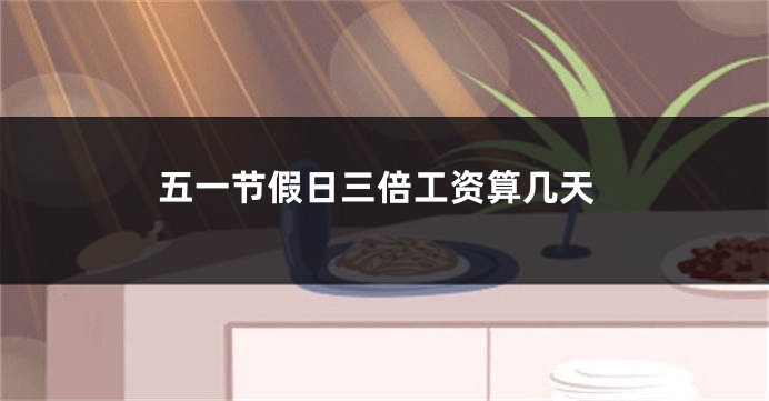 五一节假日三倍工资算几天