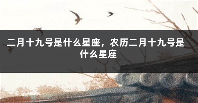 二月十九号是什么星座，农历二月十九号是什么星座