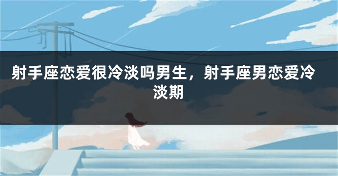 射手座恋爱很冷淡吗男生，射手座男恋爱冷淡期