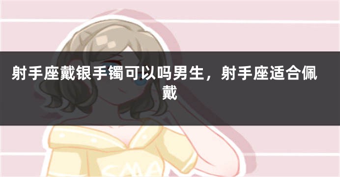 射手座戴银手镯可以吗男生，射手座适合佩戴