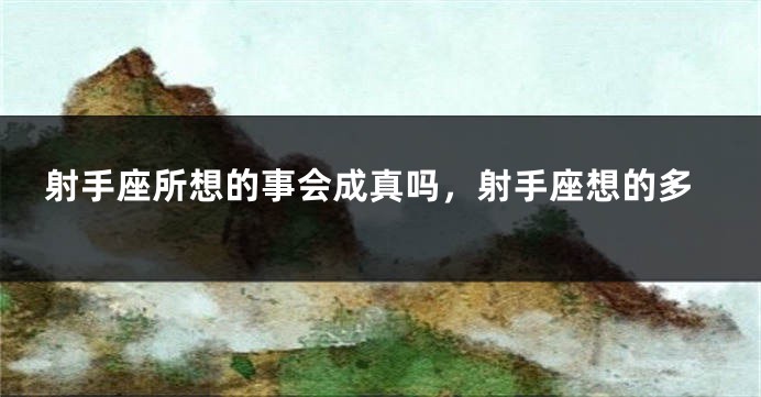 射手座所想的事会成真吗，射手座想的多