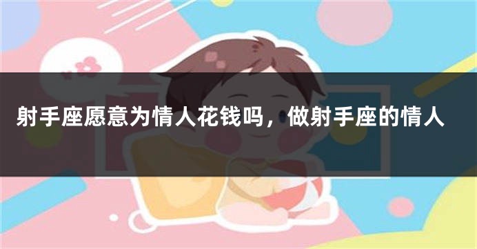 射手座愿意为情人花钱吗，做射手座的情人