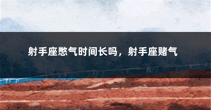 射手座憋气时间长吗，射手座赌气