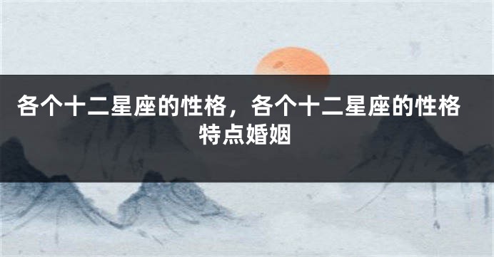 各个十二星座的性格,各个十二星座的性格特点婚姻