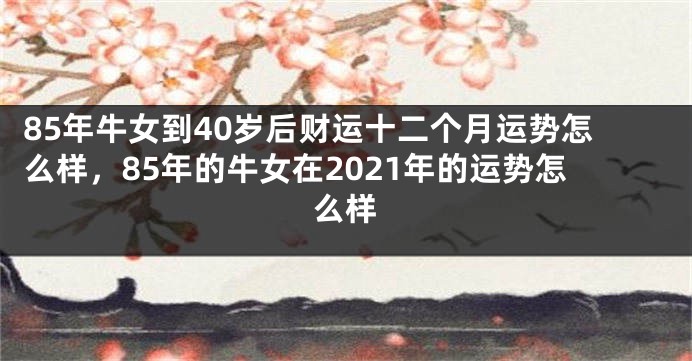 85年牛女到40岁后财运十二个月运势怎么样，85年的牛女在2021年的运势怎么样
