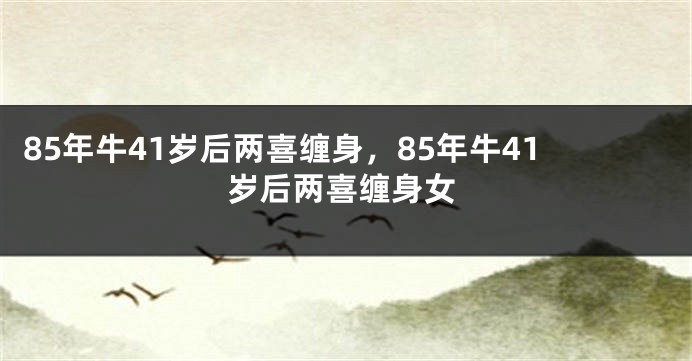 85年牛41岁后两喜缠身，85年牛41岁后两喜缠身女