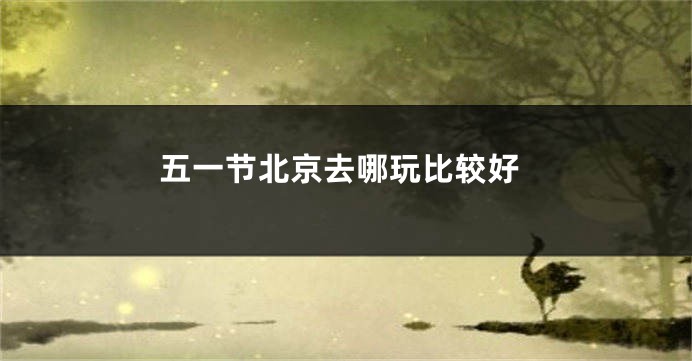五一节北京去哪玩比较好