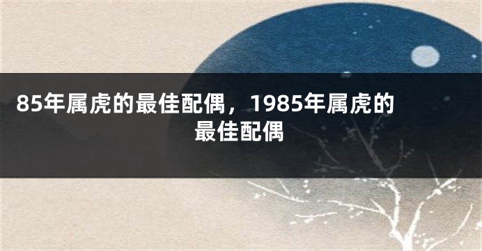 85年属虎的最佳配偶，1985年属虎的最佳配偶