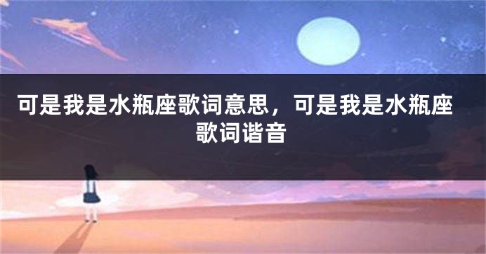 可是我是水瓶座歌词意思，可是我是水瓶座歌词谐音