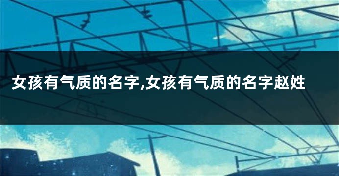 女孩有气质的名字,女孩有气质的名字赵姓
