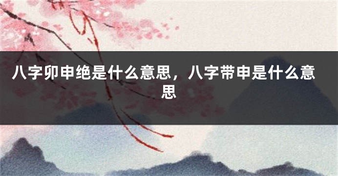 八字卯申绝是什么意思，八字带申是什么意思