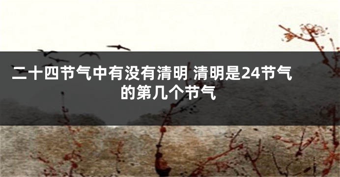 二十四节气中有没有清明 清明是24节气的第几个节气