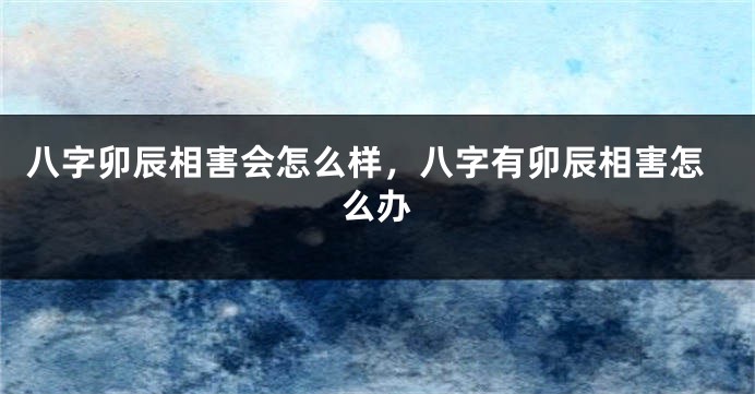 八字卯辰相害会怎么样，八字有卯辰相害怎么办