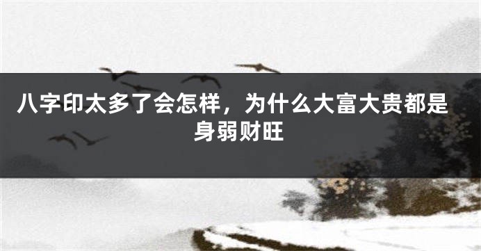 八字印太多了会怎样，为什么大富大贵都是身弱财旺