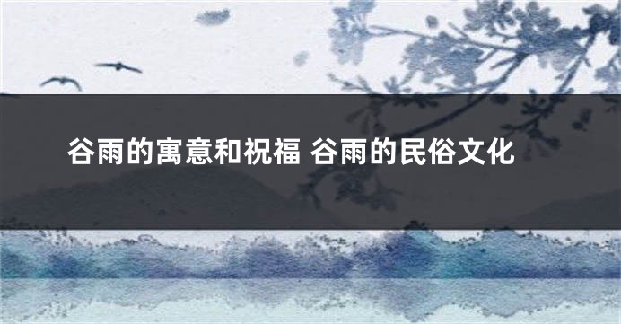 谷雨的寓意和祝福 谷雨的民俗文化